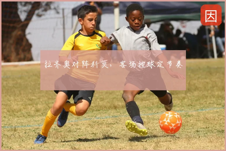 拉齐奥对阵科莫，客场控球定节奏
