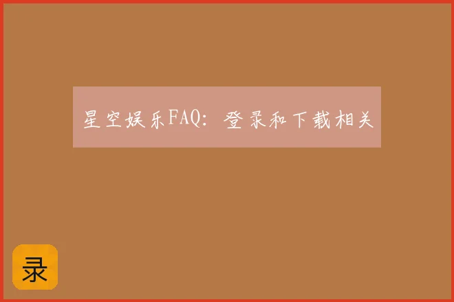 星空娱乐FAQ:登录和下载相关