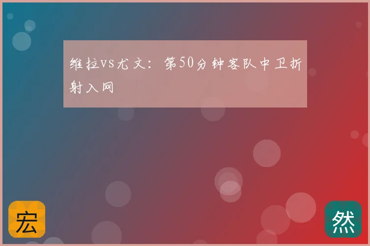 维拉vs尤文:第50分钟客队中卫折射入网