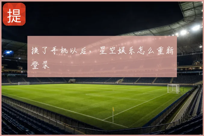 换了手机以后,星空娱乐怎么重新登录