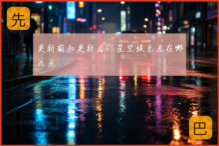更新前和更新后,星空娱乐差在哪几点