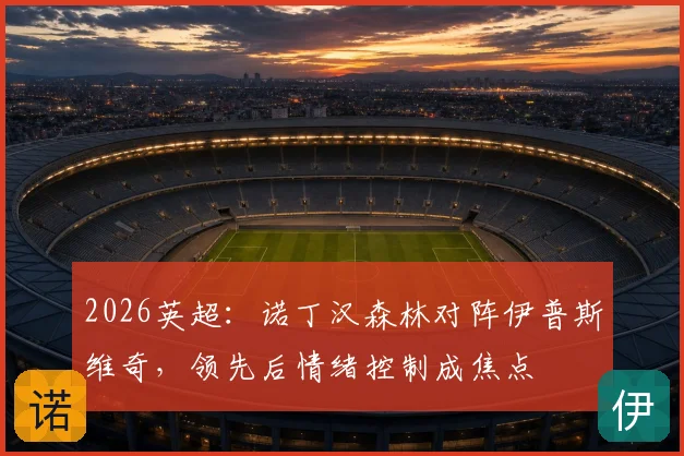 2026英超:诺丁汉森林对阵伊普斯维奇,领先后情绪控制成焦点